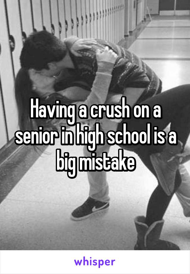 Having a crush on a senior in high school is a big mistake