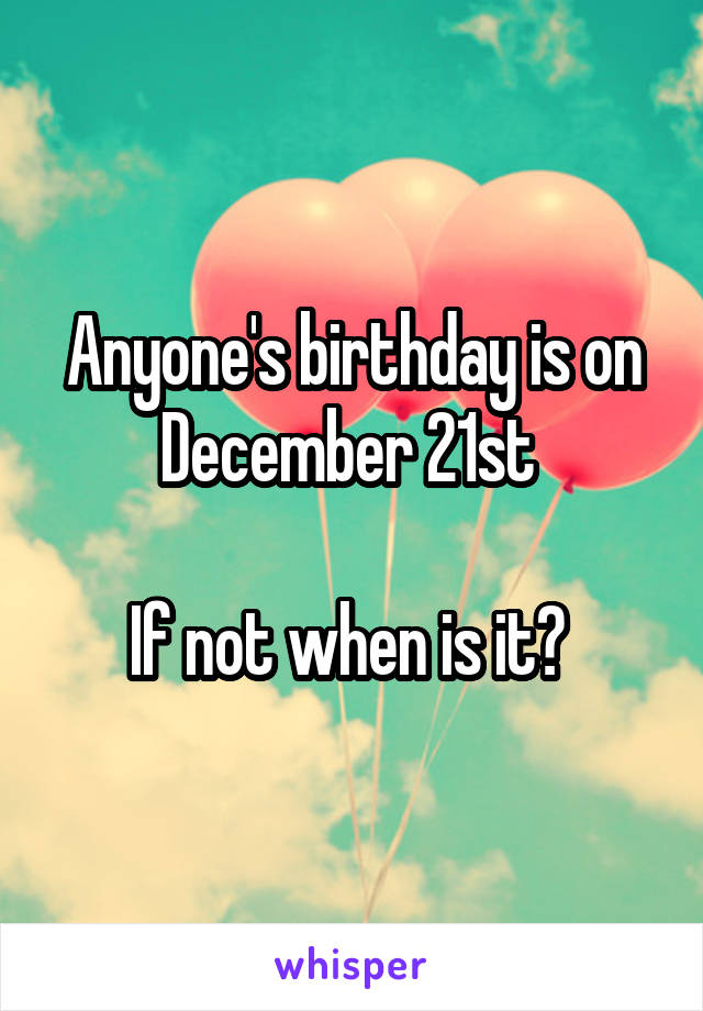 Anyone's birthday is on December 21st 

If not when is it? 