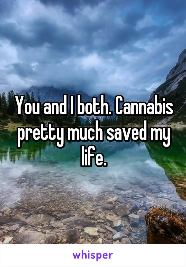 You and I both. Cannabis pretty much saved my life.