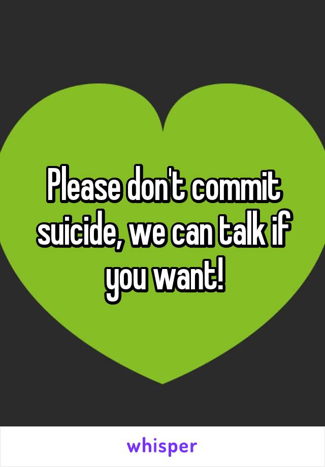 Please don't commit suicide, we can talk if you want!