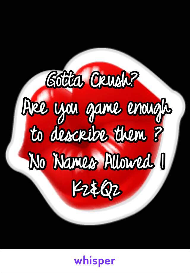 Gotta Crush? 
Are you game enough to describe them ?
No Names Allowed !
Kz&Qz