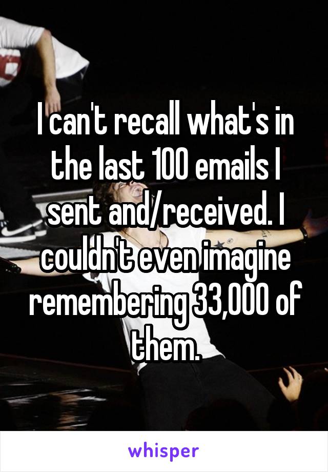 I can't recall what's in the last 100 emails I sent and/received. I couldn't even imagine remembering 33,000 of them.