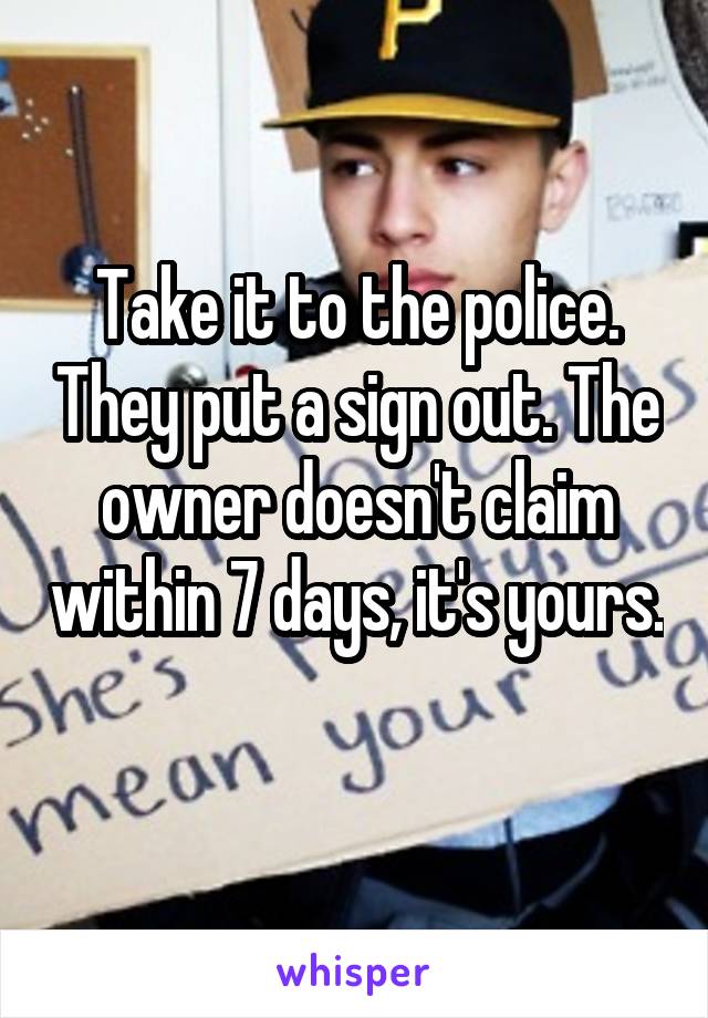 Take it to the police. They put a sign out. The owner doesn't claim within 7 days, it's yours. 