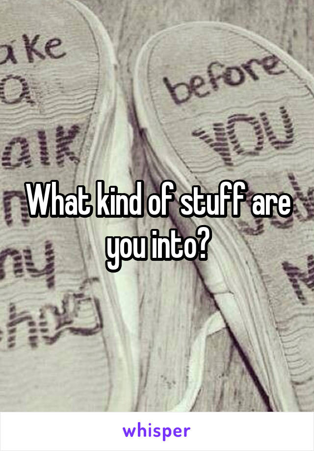 What kind of stuff are you into?