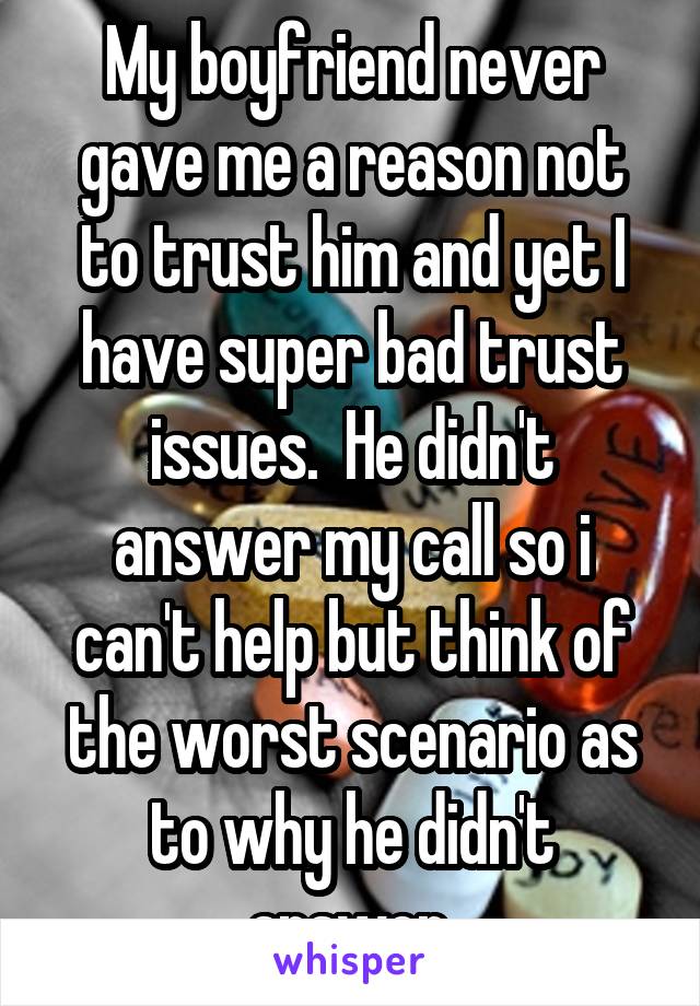 My boyfriend never gave me a reason not to trust him and yet I have super bad trust issues.  He didn't answer my call so i can't help but think of the worst scenario as to why he didn't answer.