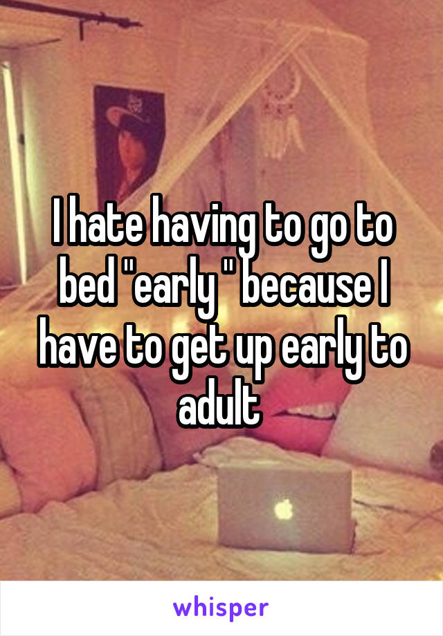I hate having to go to bed "early " because I have to get up early to adult 