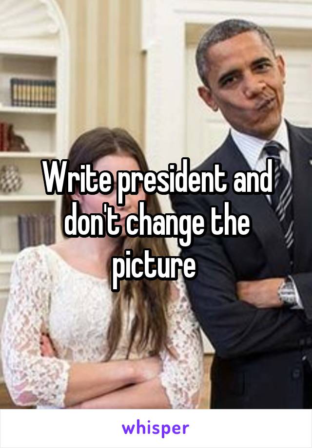 Write president and don't change the picture 