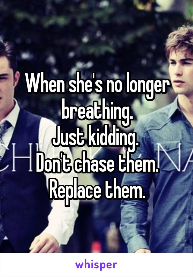 When she's no longer breathing.
Just kidding. 
Don't chase them.
Replace them.
