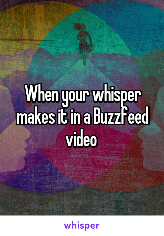 When your whisper makes it in a Buzzfeed video 