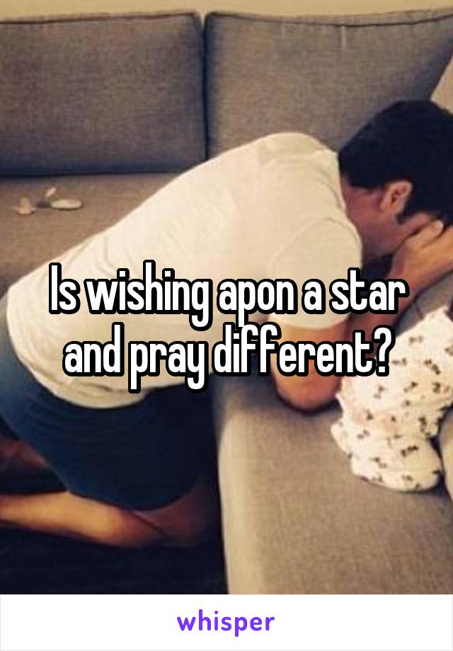 Is wishing apon a star and pray different?