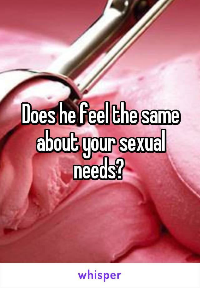 Does he feel the same about your sexual needs? 