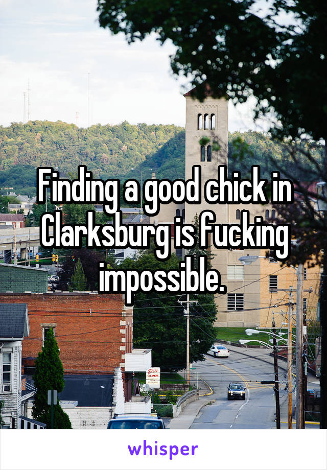 Finding a good chick in Clarksburg is fucking impossible. 