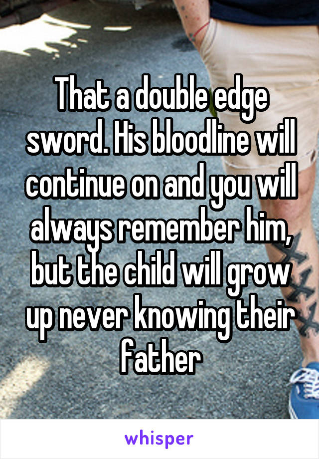 That a double edge sword. His bloodline will continue on and you will always remember him, but the child will grow up never knowing their father