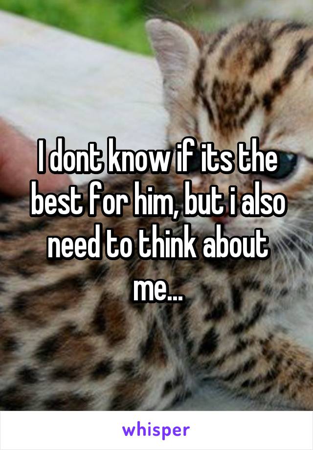I dont know if its the best for him, but i also need to think about me...
