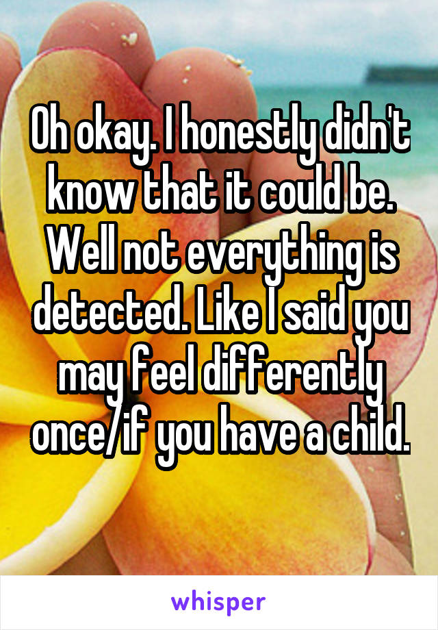 Oh okay. I honestly didn't know that it could be. Well not everything is detected. Like I said you may feel differently once/if you have a child. 