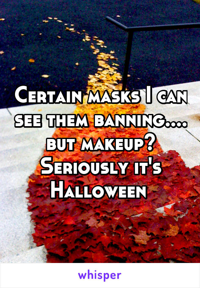 Certain masks I can see them banning.... but makeup? Seriously it's Halloween 