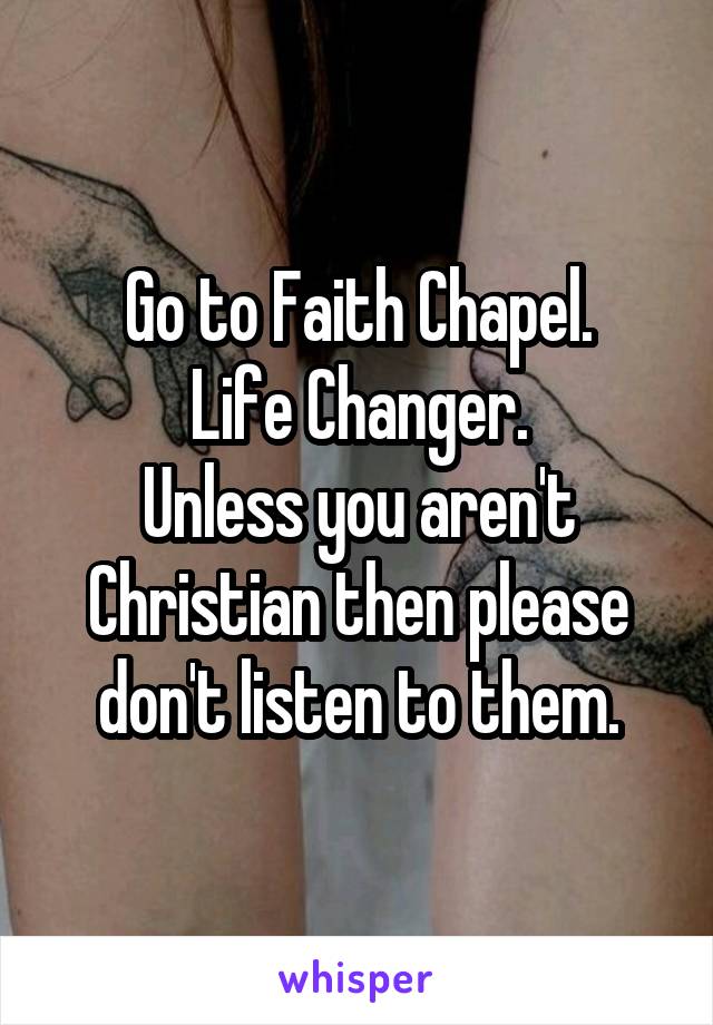 Go to Faith Chapel.
Life Changer.
Unless you aren't Christian then please don't listen to them.