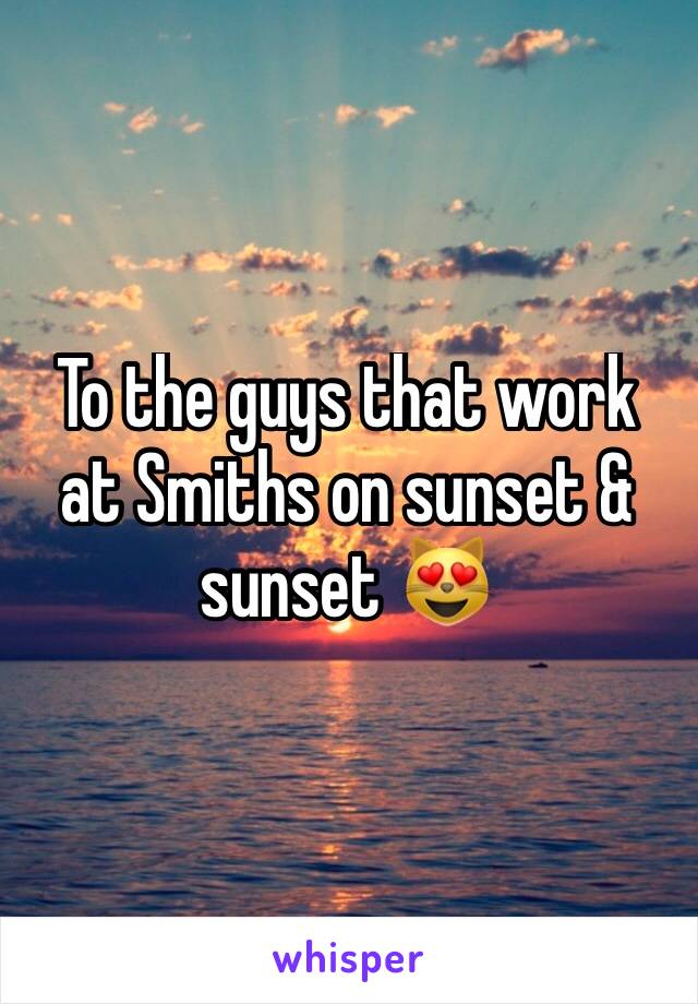 To the guys that work at Smiths on sunset & sunset 😻