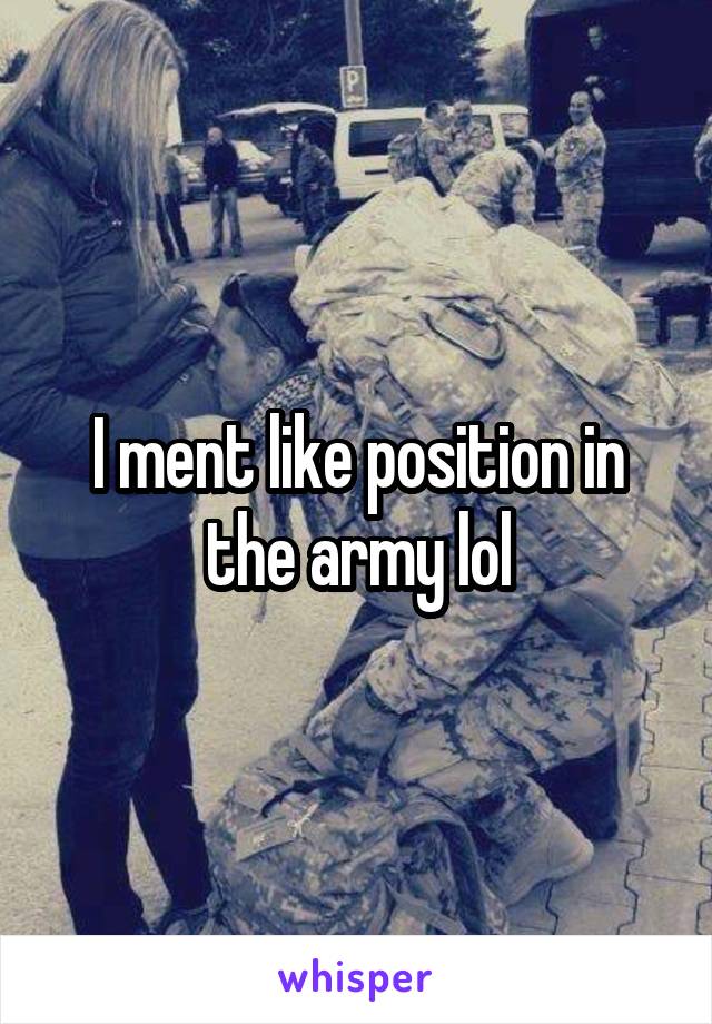 I ment like position in the army lol