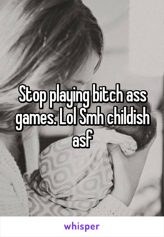 Stop playing bitch ass games. Lol Smh childish asf