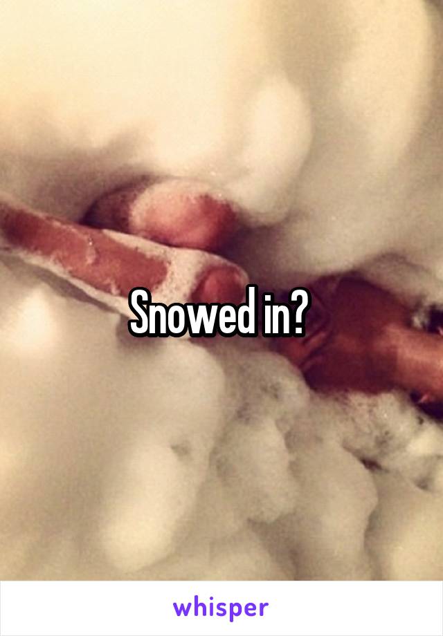 Snowed in? 