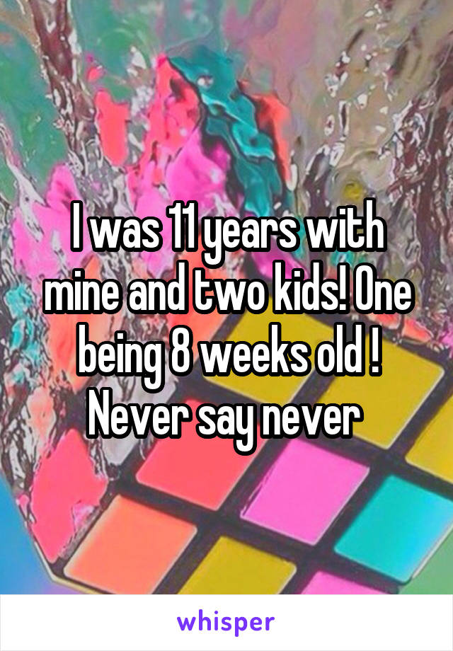 I was 11 years with mine and two kids! One being 8 weeks old ! Never say never 