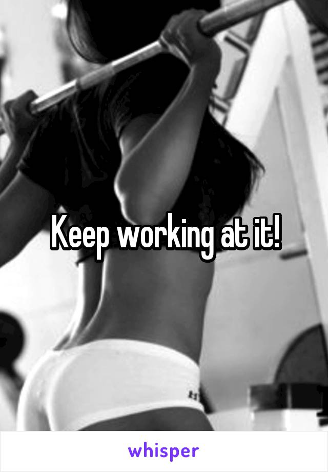 Keep working at it!