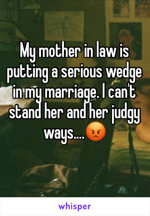 My mother in law is putting a serious wedge in my marriage. I can't stand her and her judgy ways....😡