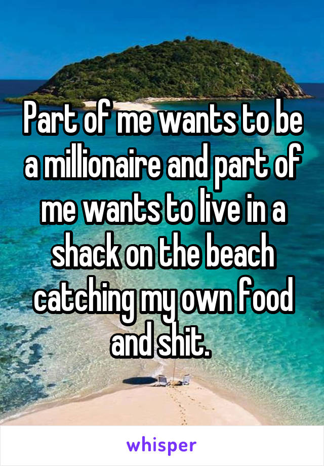 Part of me wants to be a millionaire and part of me wants to live in a shack on the beach catching my own food and shit. 