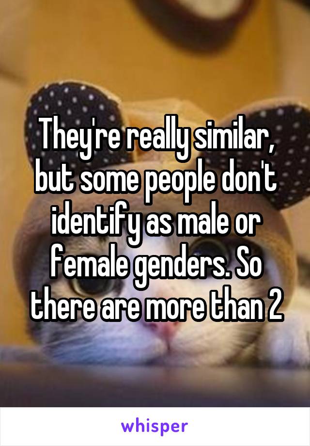 They're really similar, but some people don't identify as male or female genders. So there are more than 2