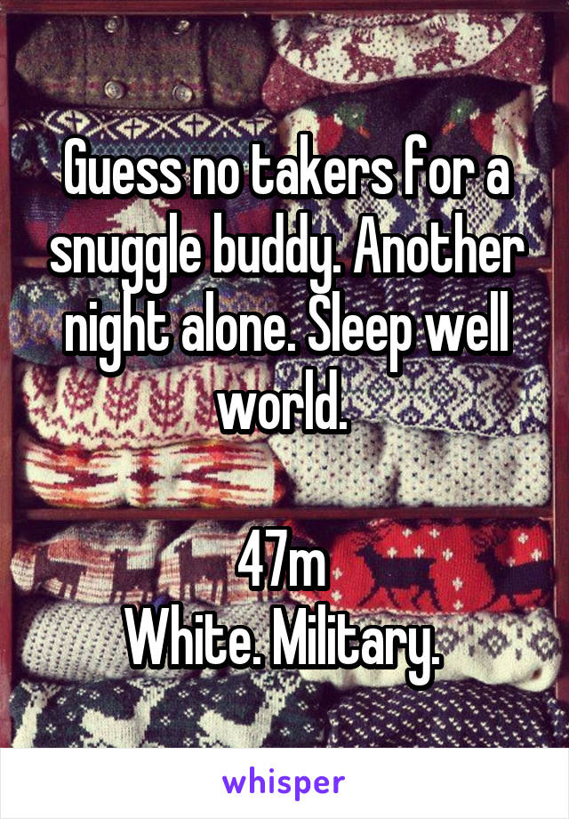 Guess no takers for a snuggle buddy. Another night alone. Sleep well world. 

47m 
White. Military. 