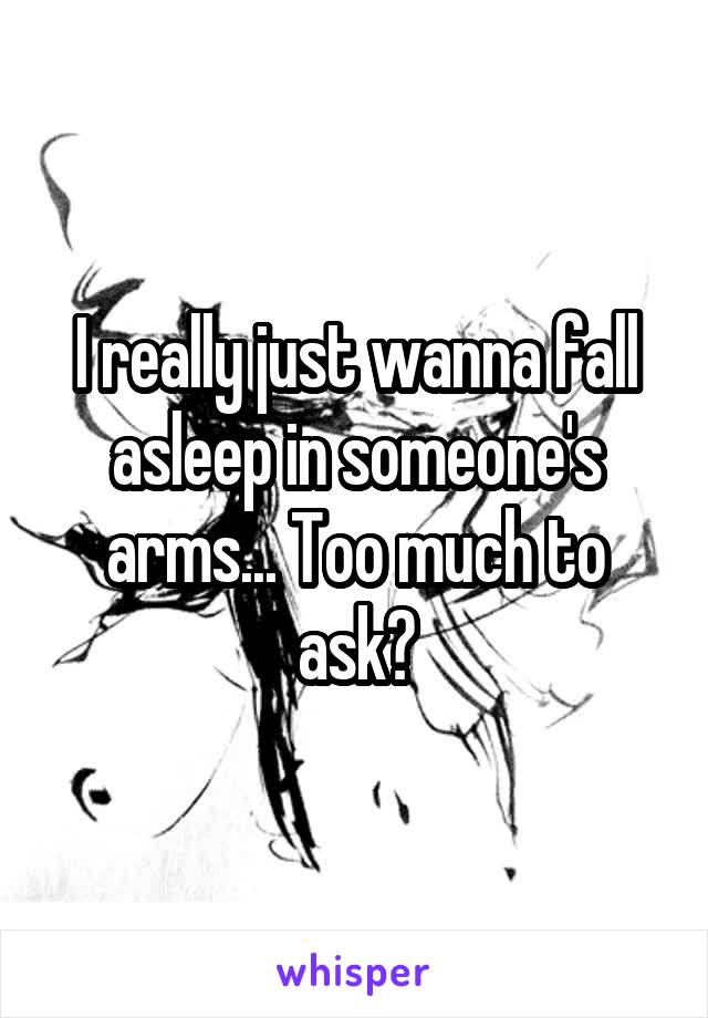 I really just wanna fall asleep in someone's arms... Too much to ask?