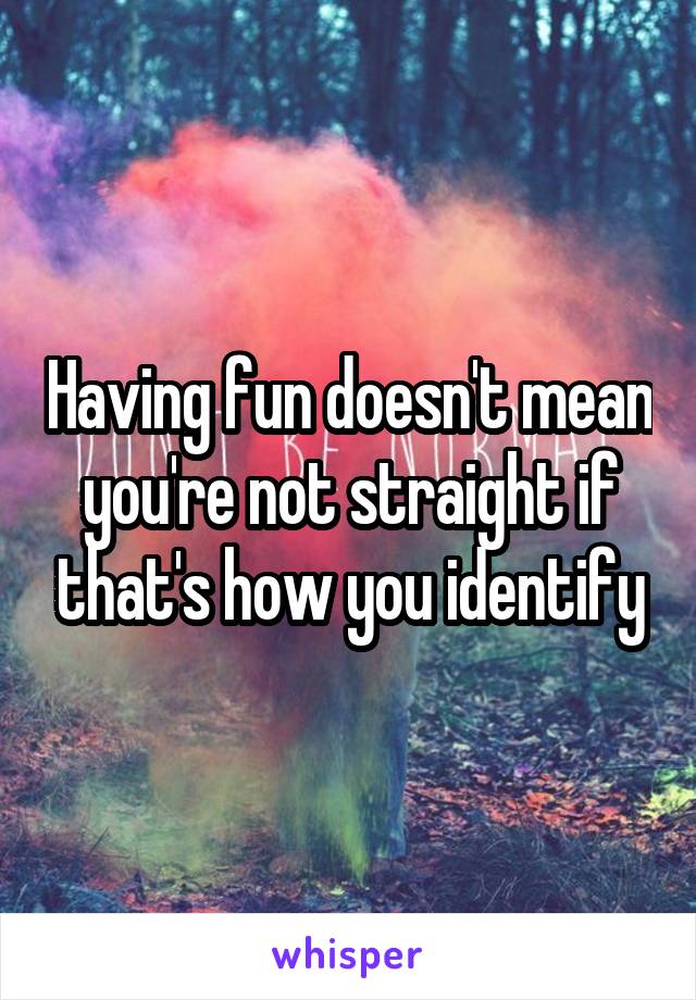 Having fun doesn't mean you're not straight if that's how you identify