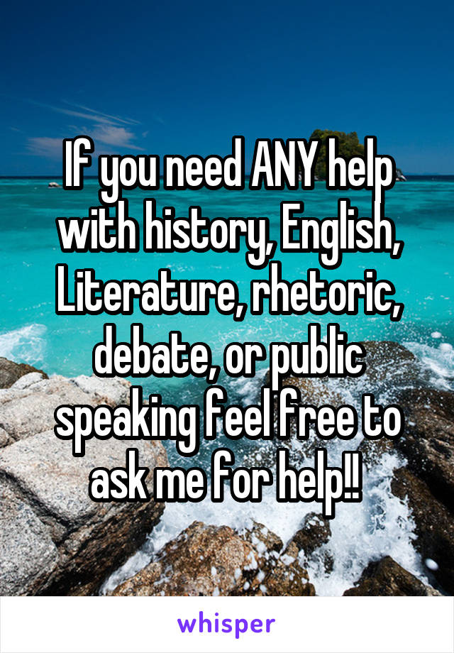 If you need ANY help with history, English, Literature, rhetoric, debate, or public speaking feel free to ask me for help!! 