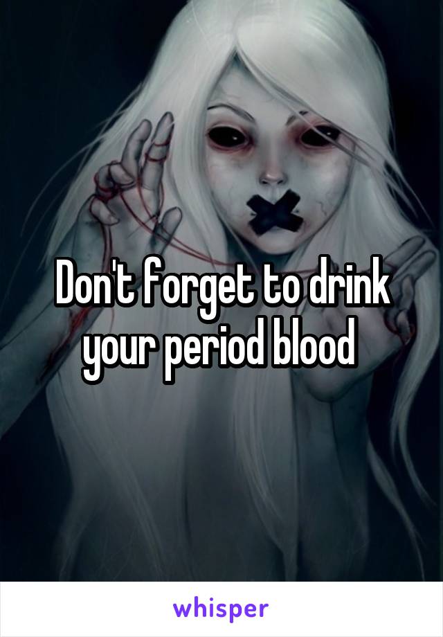 Don't forget to drink your period blood 