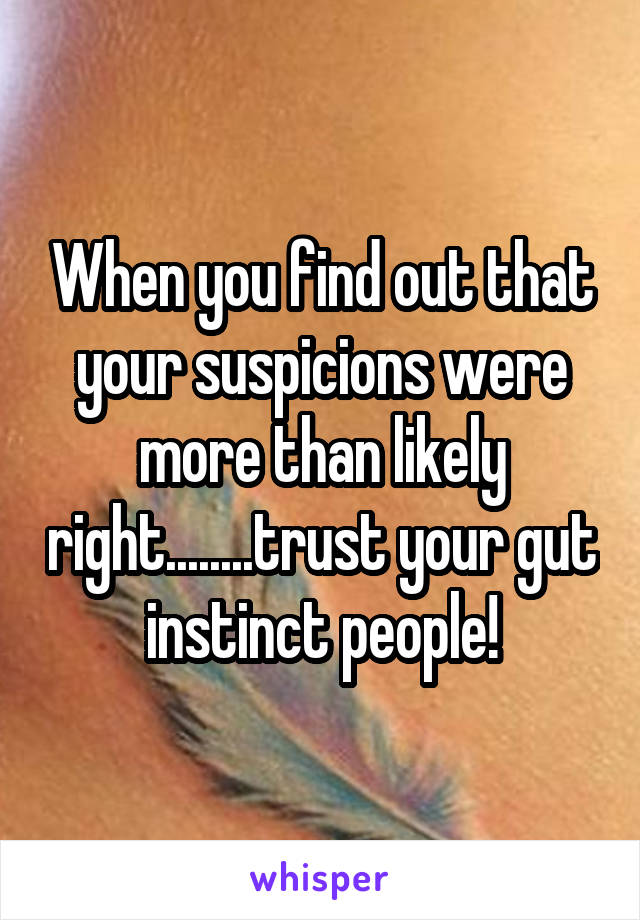 When you find out that your suspicions were more than likely right........trust your gut instinct people!