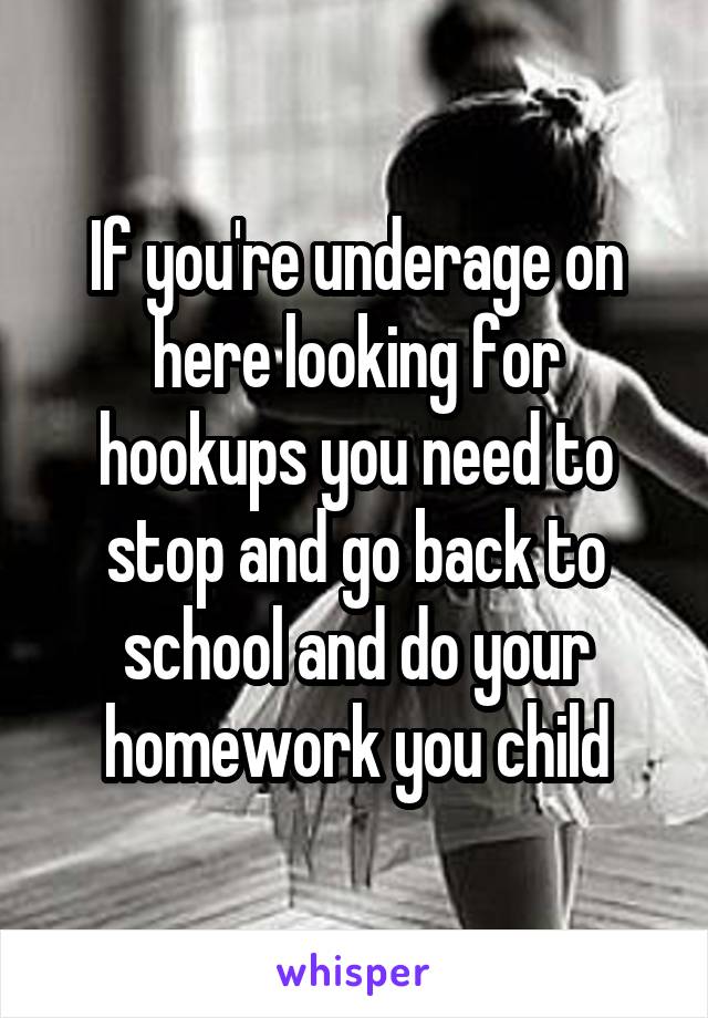 If you're underage on here looking for hookups you need to stop and go back to school and do your homework you child