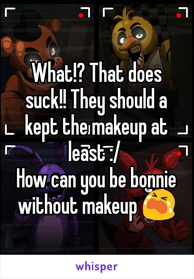 What!? That does suck!! They should a kept the makeup at least :/ 
How can you be bonnie without makeup 😭