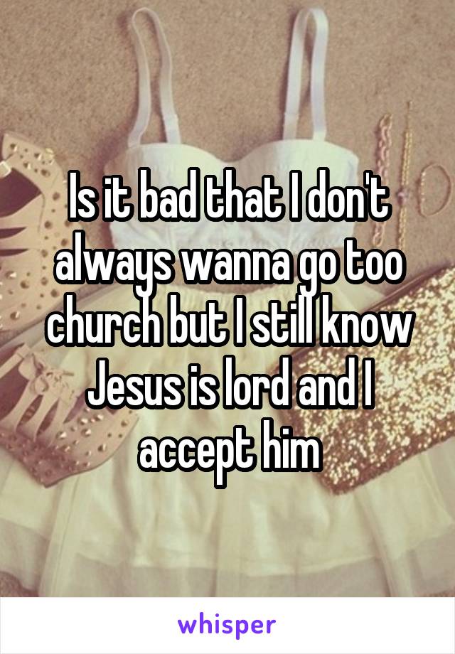 Is it bad that I don't always wanna go too church but I still know Jesus is lord and I accept him