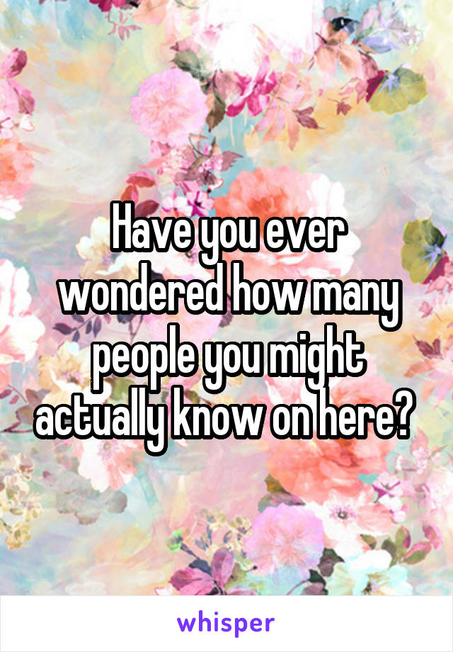 Have you ever wondered how many people you might actually know on here? 
