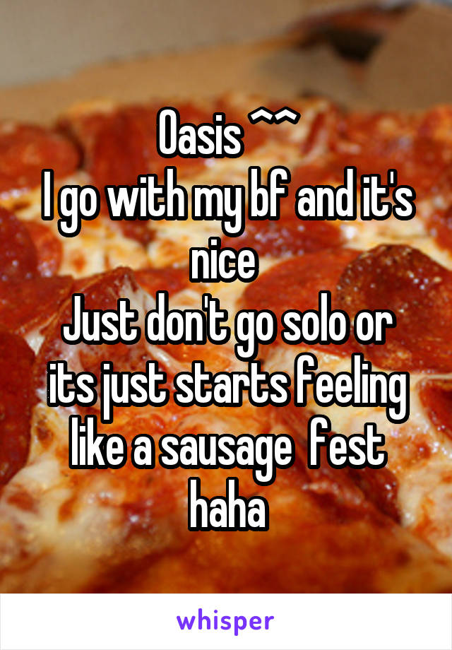 Oasis ^^
I go with my bf and it's nice 
Just don't go solo or its just starts feeling like a sausage  fest haha