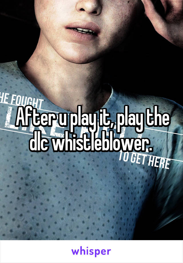 After u play it, play the dlc whistleblower. 