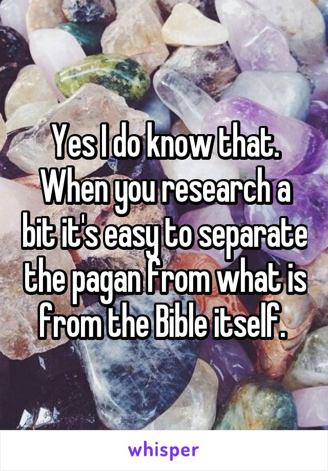 Yes I do know that. When you research a bit it's easy to separate the pagan from what is from the Bible itself. 