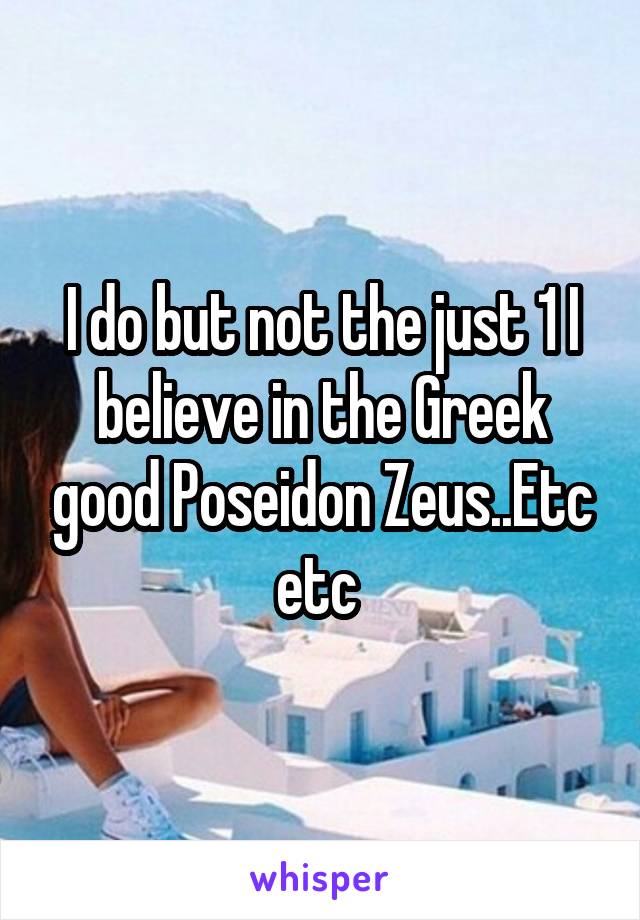 I do but not the just 1 I believe in the Greek good Poseidon Zeus..Etc etc 