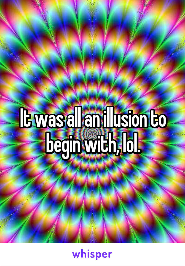 It was all an illusion to begin with, lol.