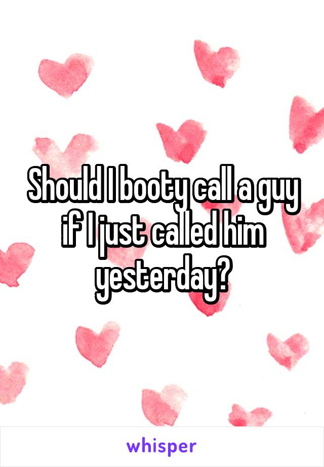 Should I booty call a guy if I just called him yesterday?