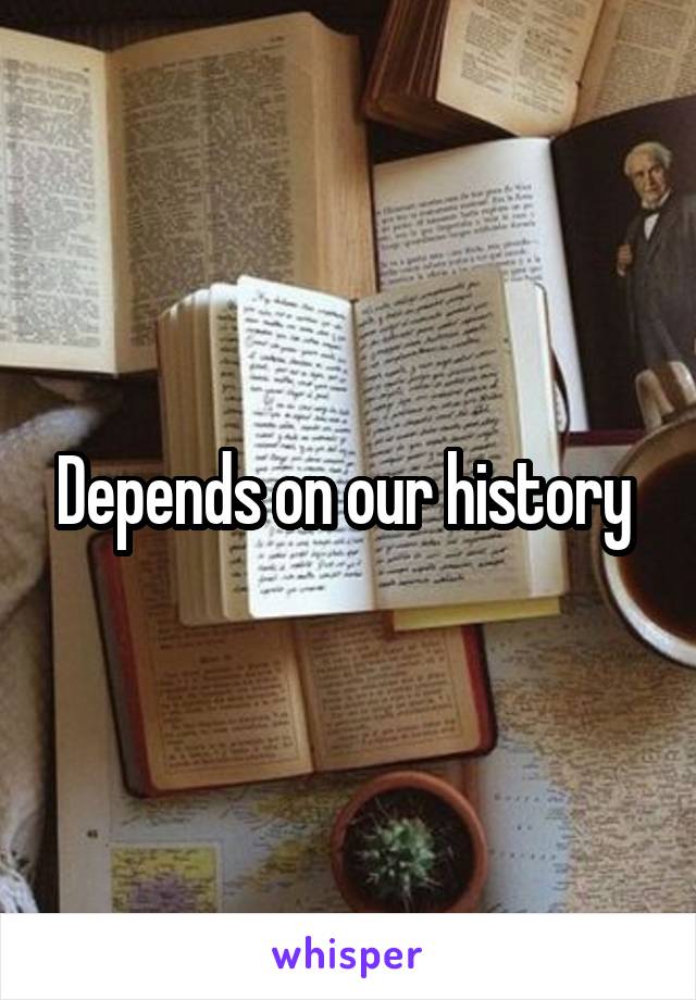 Depends on our history 