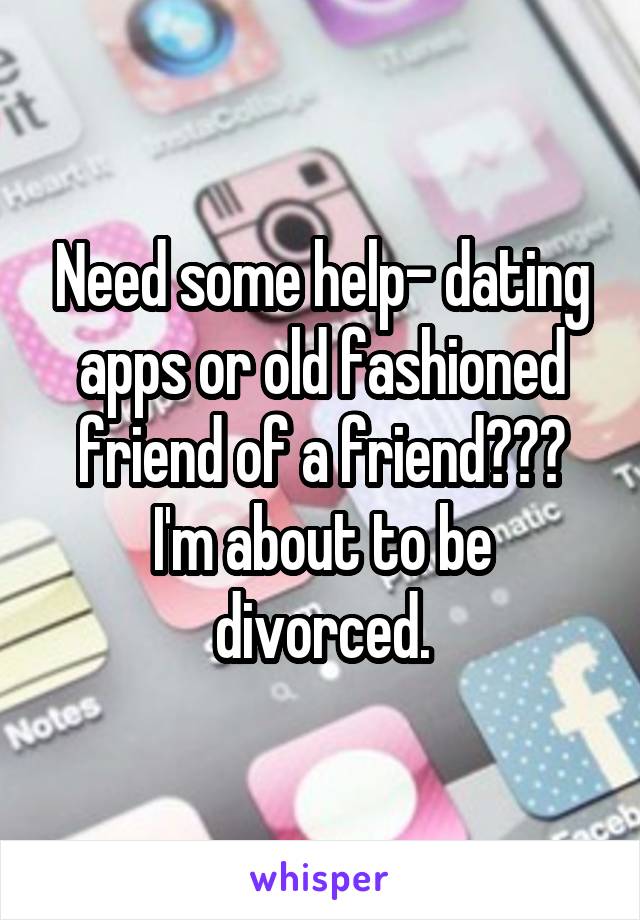 Need some help- dating apps or old fashioned friend of a friend??? I'm about to be divorced.
