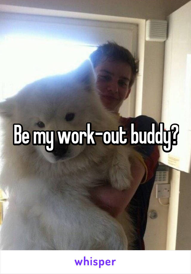 Be my work-out buddy?