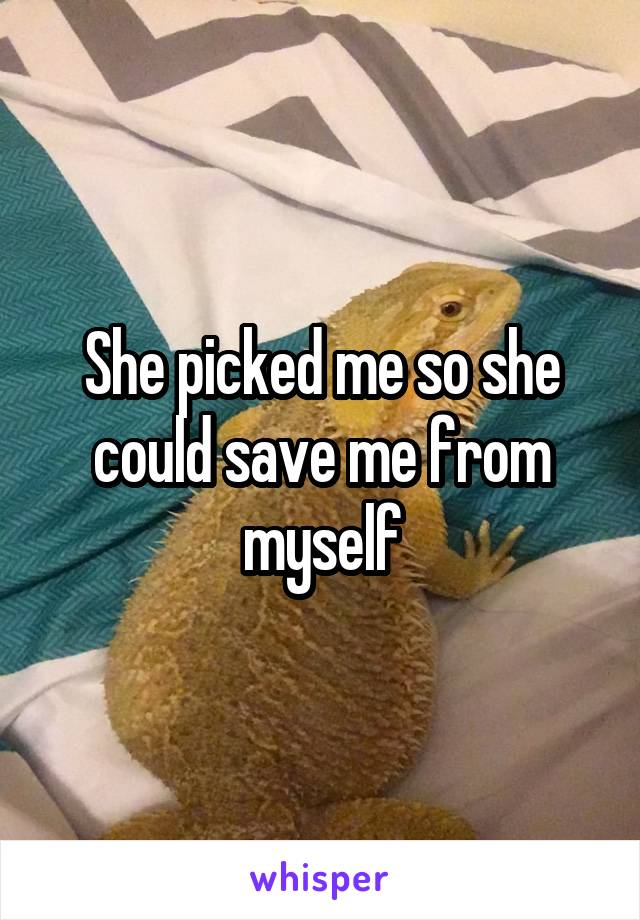She picked me so she could save me from myself
